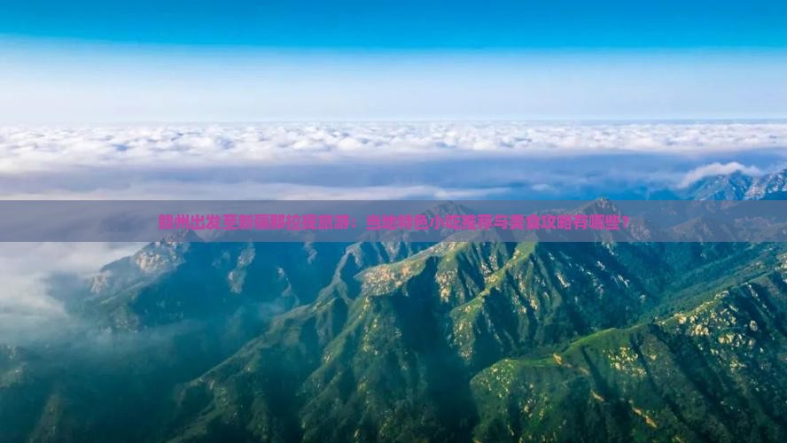 赣州出发至新疆那拉提旅游：当地特色小吃推荐与美食攻略有哪些？