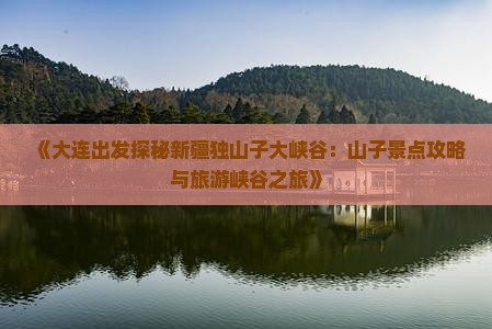 《大连出发探秘新疆独山子大峡谷：山子景点攻略与旅游峡谷之旅》