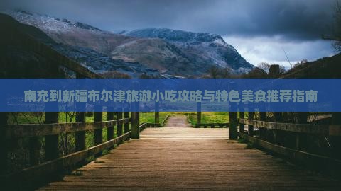 南充到新疆布尔津旅游小吃攻略与特色美食推荐指南