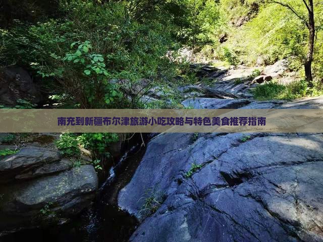 南充到新疆布尔津旅游小吃攻略与特色美食推荐指南