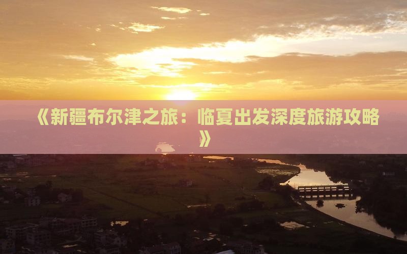 《新疆布尔津之旅：临夏出发深度旅游攻略》