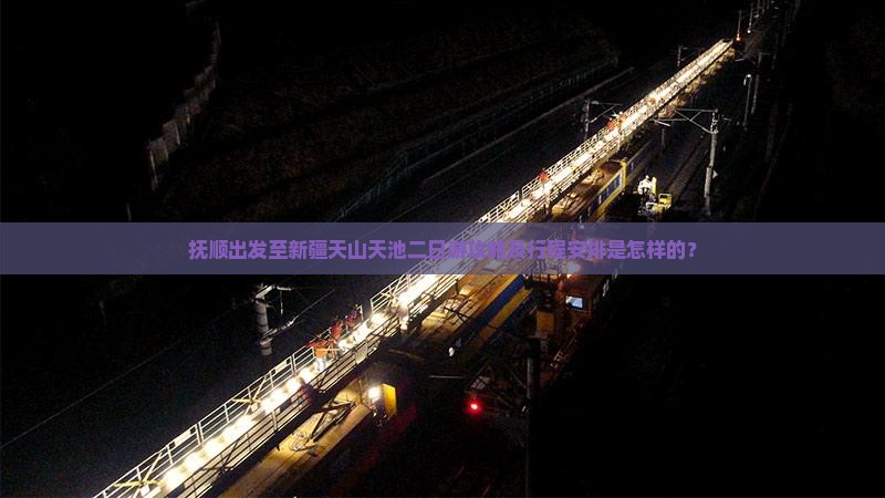 抚顺出发至新疆天山天池二日游攻略及行程安排是怎样的？