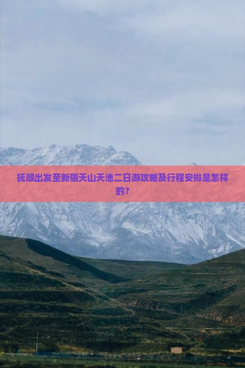 抚顺出发至新疆天山天池二日游攻略及行程安排是怎样的？