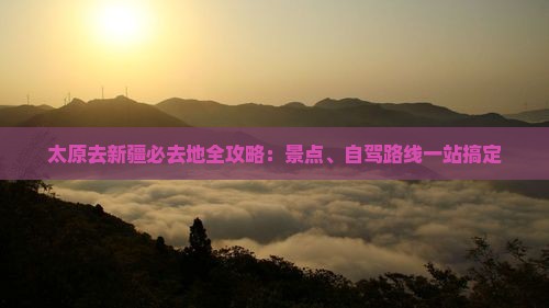 太原去新疆必去地全攻略：景点、自驾路线一站搞定