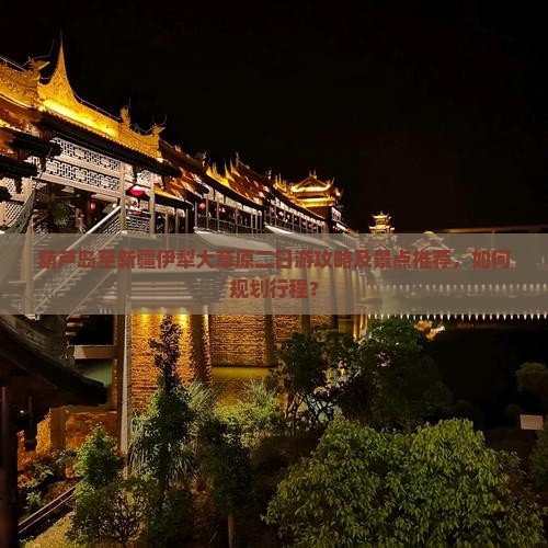 葫芦岛至新疆伊犁大草原二日游攻略及景点推荐，如何规划行程？
