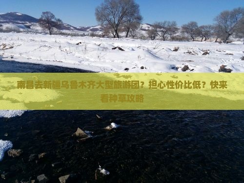 南昌去新疆乌鲁木齐大型旅游团？担心性价比低？快来看种草攻略
