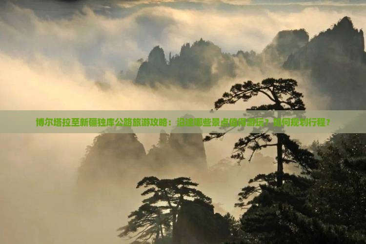 博尔塔拉至新疆独库公路旅游攻略：沿途哪些景点值得游玩？如何规划行程？