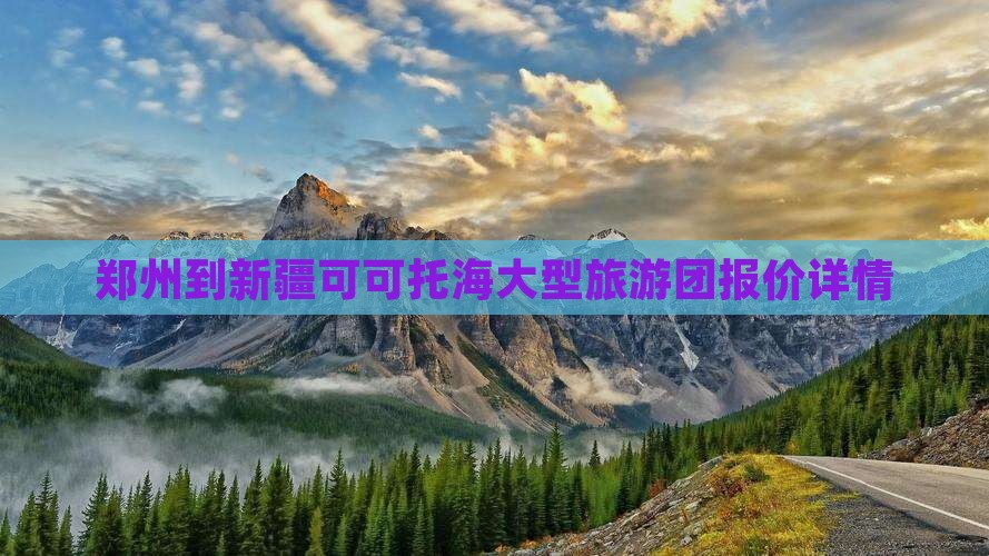郑州到新疆可可托海大型旅游团报价详情