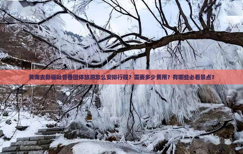 黄南去新疆吐鲁番团体旅游怎么安排行程？需要多少费用？有哪些必看景点？