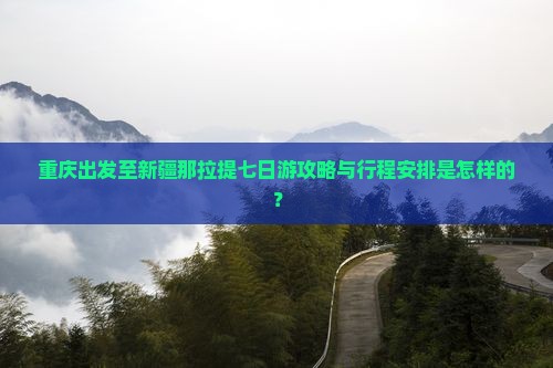 重庆出发至新疆那拉提七日游攻略与行程安排是怎样的？