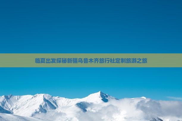 临夏出发探秘新疆乌鲁木齐旅行社定制旅游之旅