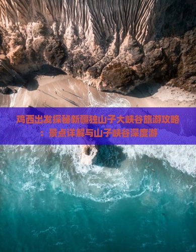 鸡西出发探秘新疆独山子大峡谷旅游攻略：景点详解与山子峡谷深度游