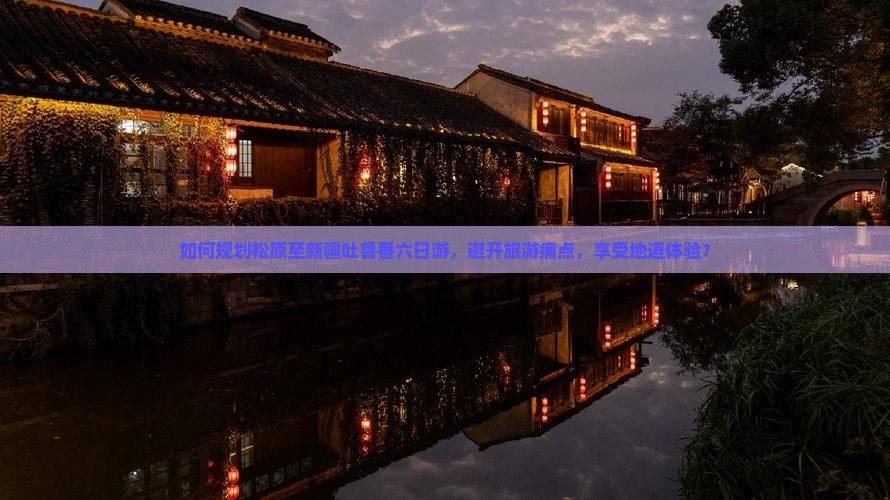 如何规划松原至新疆吐鲁番六日游，避开旅游痛点，享受地道体验？