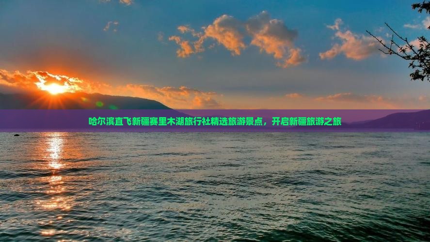 哈尔滨直飞新疆赛里木湖旅行社精选旅游景点，开启新疆旅游之旅