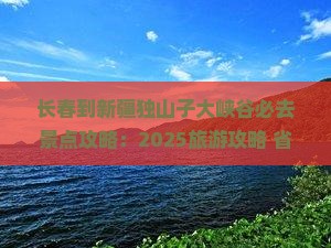 长春到新疆独山子大峡谷必去地