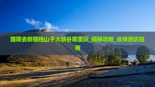 醴陵去新疆独山子大峡谷哪里玩 醴陵去新疆独山子大峡谷哪里玩