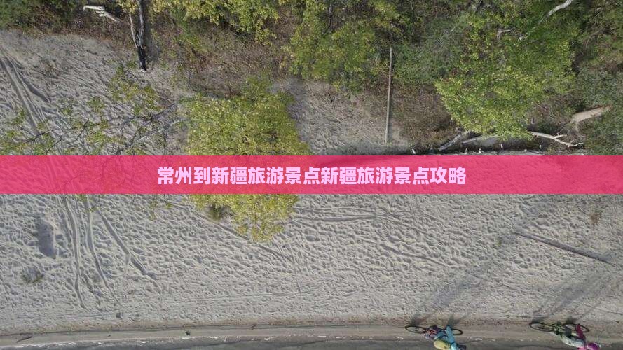 常州到新疆旅游景点新疆旅游景点攻略