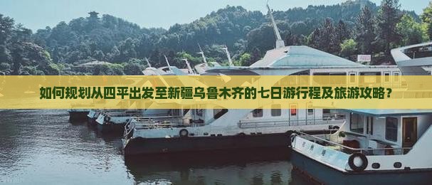 如何规划从四平出发至新疆乌鲁木齐的七日游行程及旅游攻略？