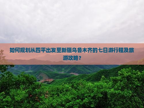 如何规划从四平出发至新疆乌鲁木齐的七日游行程及旅游攻略？