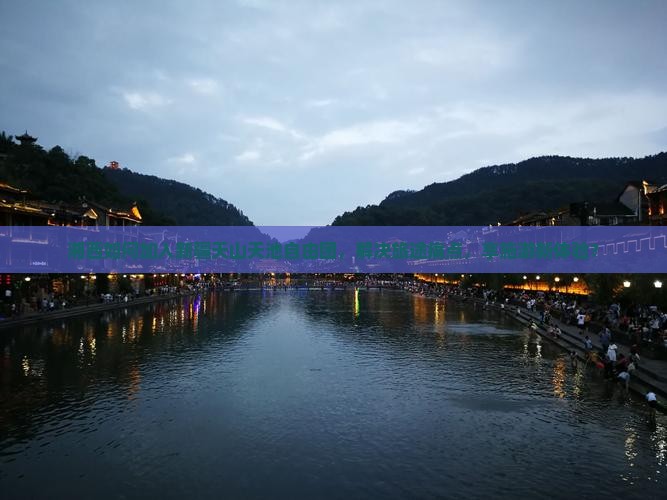 湘西如何加入新疆天山天池自由团，解决旅途痛点，享施游新体验？