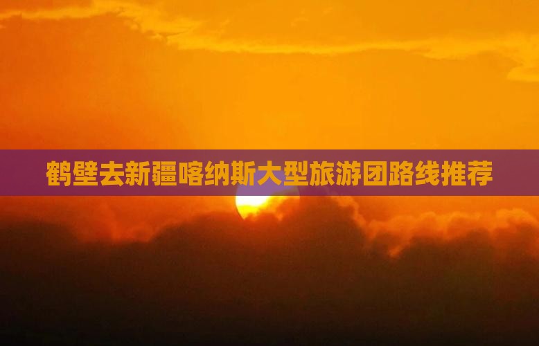 鹤壁去新疆喀纳斯大型旅游团路线推荐