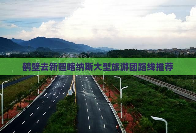 鹤壁去新疆喀纳斯大型旅游团路线推荐