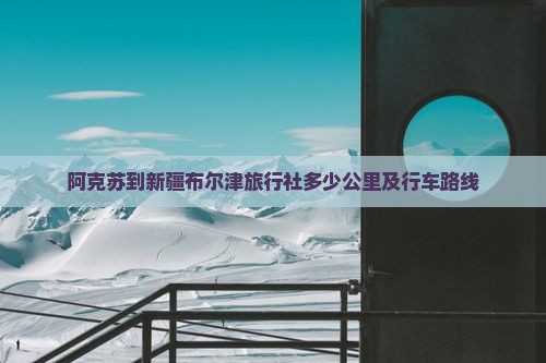 阿克苏到新疆布尔津旅行社多少公里及行车路线