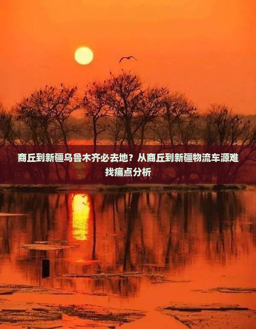 商丘到新疆乌鲁木齐必去地？从商丘到新疆物流车源难找痛点分析