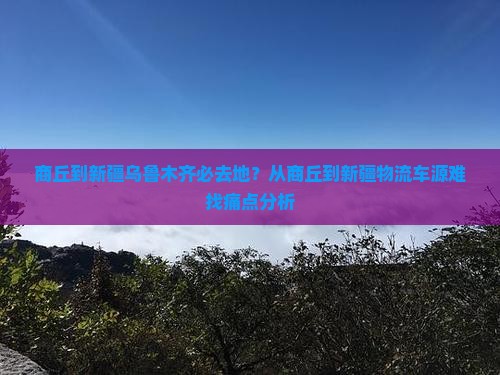 商丘到新疆乌鲁木齐必去地？从商丘到新疆物流车源难找痛点分析