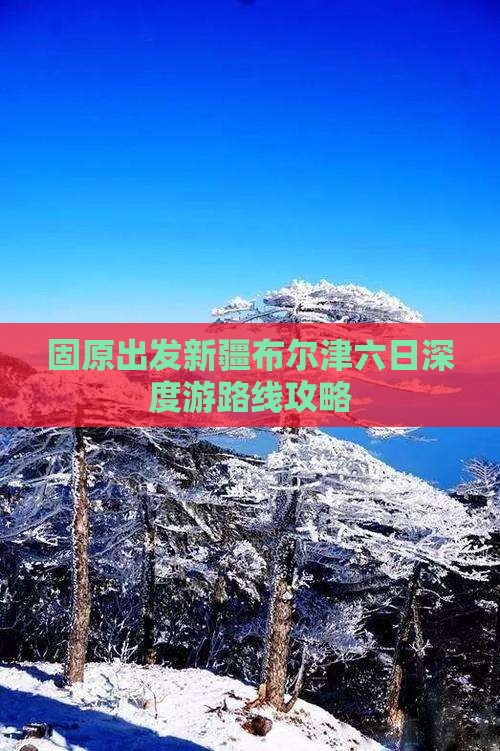 固原出发新疆布尔津六日深度游路线攻略
