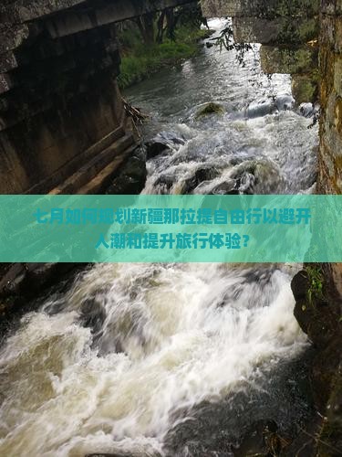 七月如何规划新疆那拉提自由行以避开人潮和提升旅行体验？