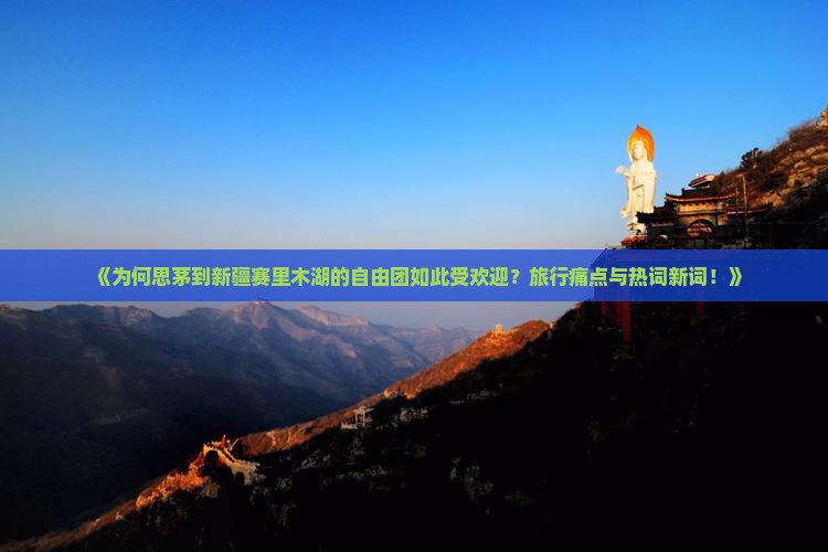 《为何思茅到新疆赛里木湖的自由团如此受欢迎？旅行痛点与热词新词！》