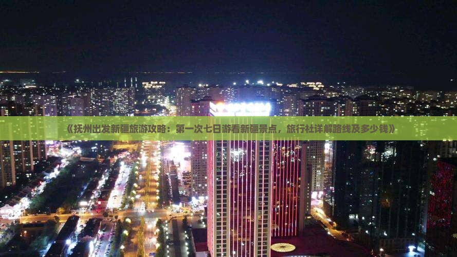 《抚州出发新疆旅游攻略：第一次七日游看新疆景点，旅行社详解路线及多少钱》