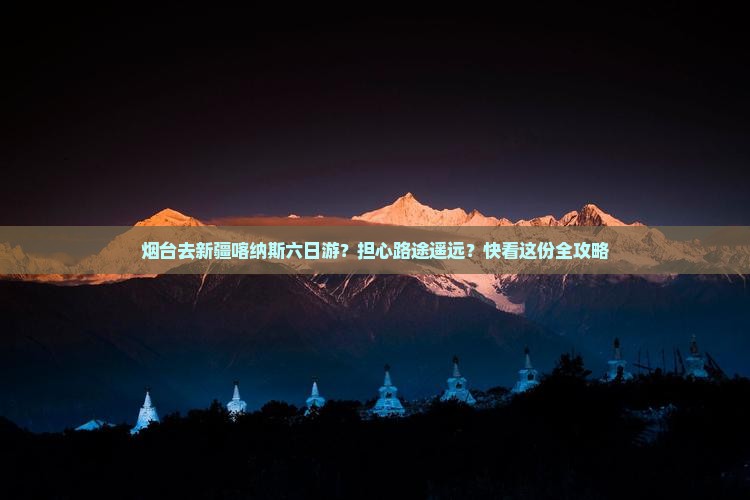 烟台去新疆喀纳斯六日游？担心路途遥远？快看这份全攻略