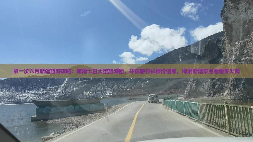 第一次六月新疆旅游攻略：南疆七日大型旅游团，环球旅行社报价信息，探索新疆景点看看多少钱