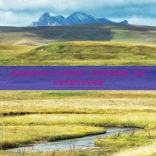 东营去新疆独山子大峡谷攻略：自驾游详细路线、景点介绍与旅行必备攻略