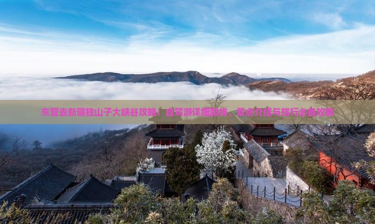 东营去新疆独山子大峡谷攻略：自驾游详细路线、景点介绍与旅行必备攻略