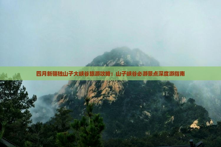 四月新疆独山子大峡谷旅游攻略：山子峡谷必游景点深度游指南