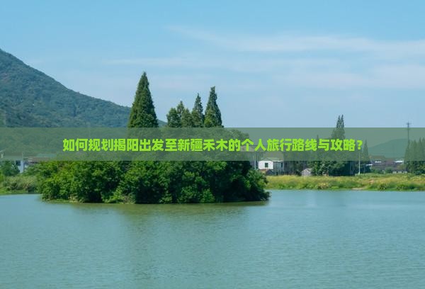 如何规划揭阳出发至新疆禾木的个人旅行路线与攻略？