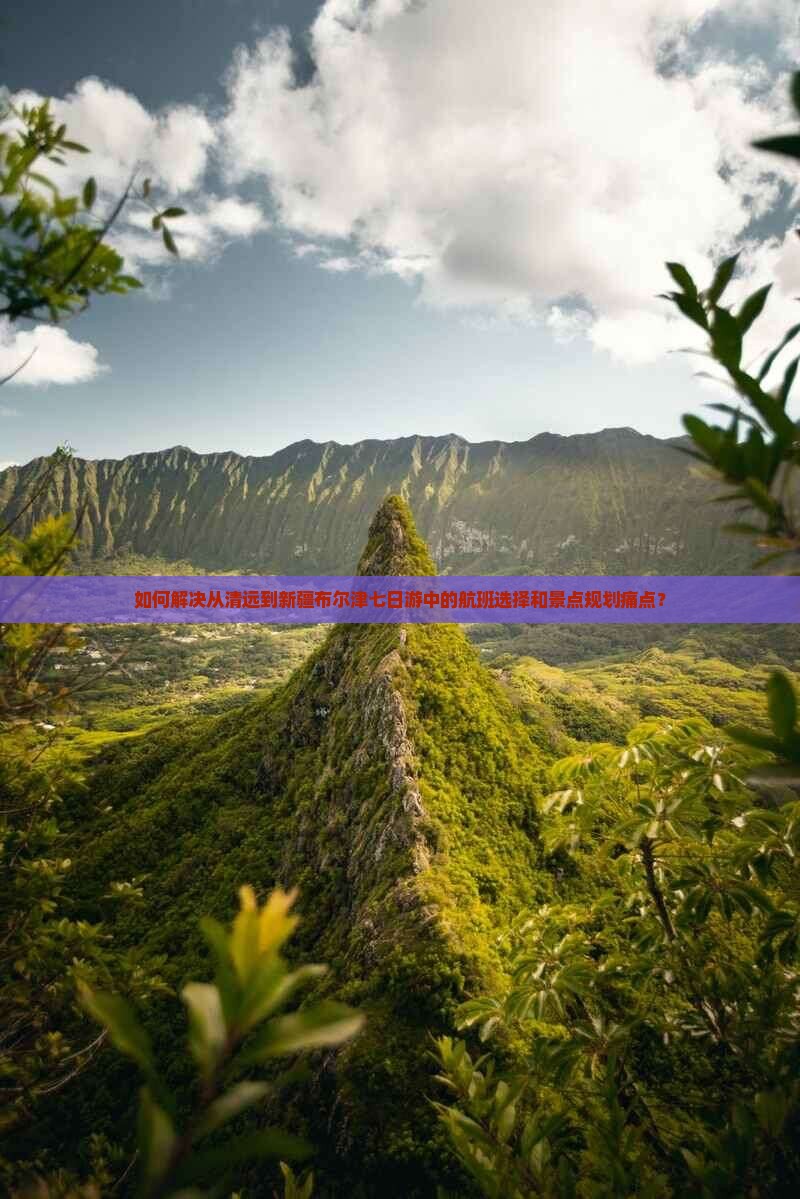 如何解决从清远到新疆布尔津七日游中的航班选择和景点规划痛点？