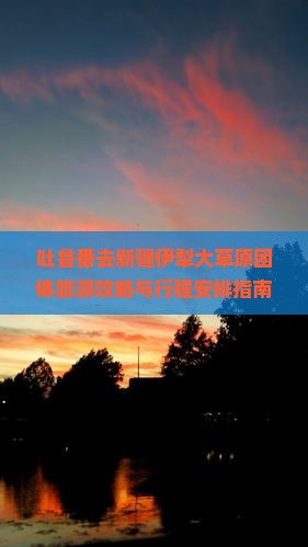 吐鲁番去新疆伊犁大草原团体旅游攻略与行程安排指南