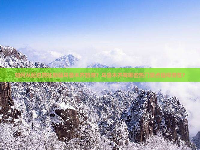 如何从延边前往新疆乌鲁木齐旅游？乌鲁木齐有哪些热门景点值得游览？