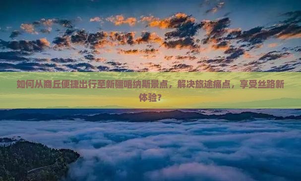 如何从商丘便捷出行至新疆喀纳斯景点，解决旅途痛点，享受丝路新体验？