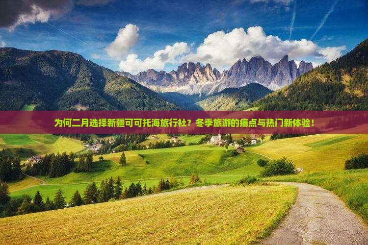 为何二月选择新疆可可托海旅行社？冬季旅游的痛点与热门新体验！