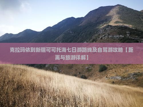 克拉玛依到新疆可可托海七日游路线及自驾游攻略【距离与旅游详解】