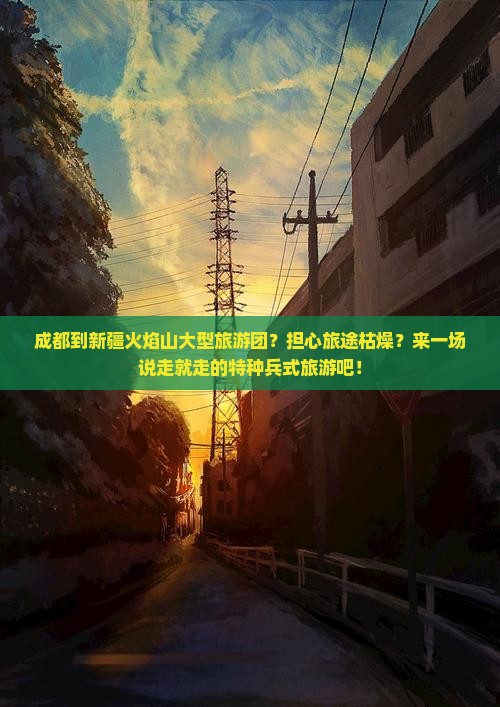 成都到新疆火焰山大型旅游团？担心旅途枯燥？来一场说走就走的特种兵式旅游吧！
