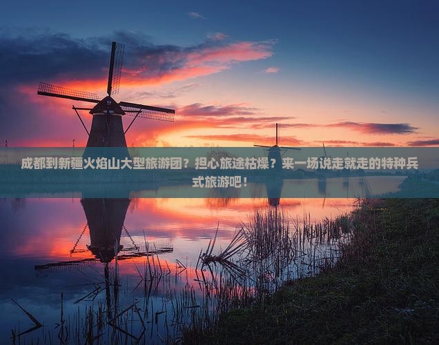成都到新疆火焰山大型旅游团？担心旅途枯燥？来一场说走就走的特种兵式旅游吧！
