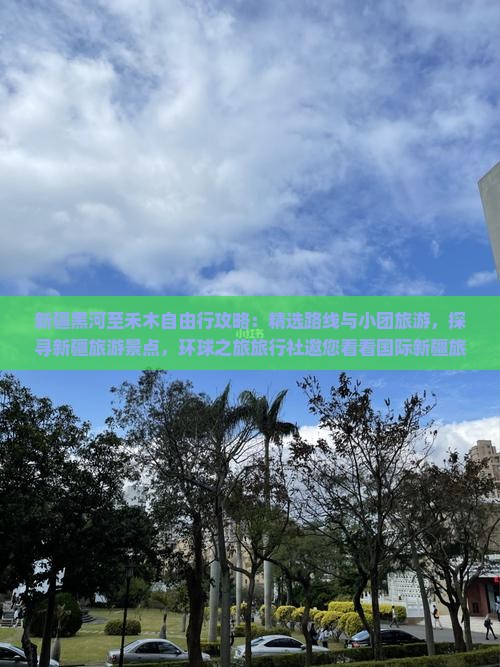 新疆黑河至禾木自由行攻略：精选路线与小团旅游，探寻新疆旅游景点，环球之旅旅行社邀您看看国际新疆旅游之旅