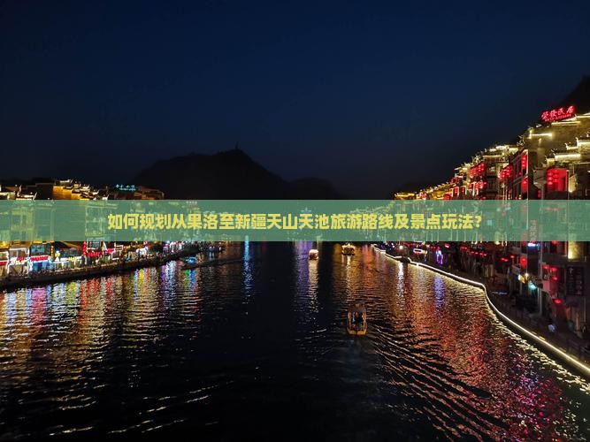 如何规划从果洛至新疆天山天池旅游路线及景点玩法？