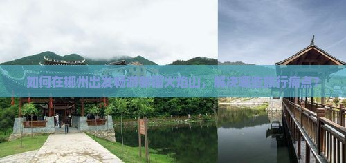 如何在郴州出发畅游新疆火焰山，解决哪些旅行痛点？